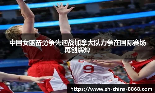 中国女篮奋勇争先迎战加拿大队力争在国际赛场再创辉煌