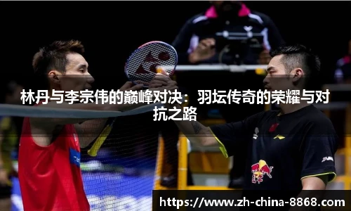 林丹与李宗伟的巅峰对决：羽坛传奇的荣耀与对抗之路