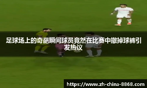 足球场上的奇葩瞬间球员竟然在比赛中撤掉球裤引发热议